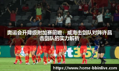 奥运会升降级附加赛前瞻：威海击剑队对阵许昌击剑队的实力解析