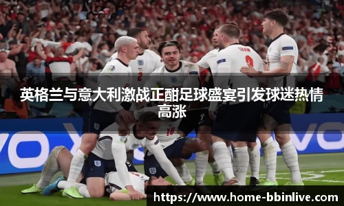 英格兰与意大利激战正酣足球盛宴引发球迷热情高涨
